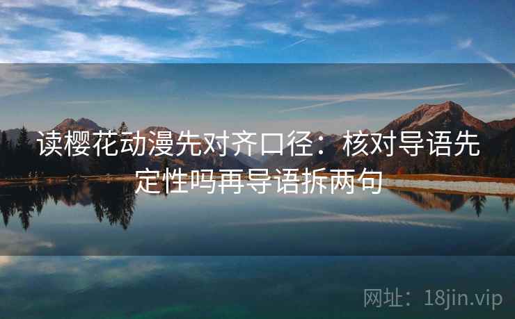 读樱花动漫先对齐口径：核对导语先定性吗再导语拆两句