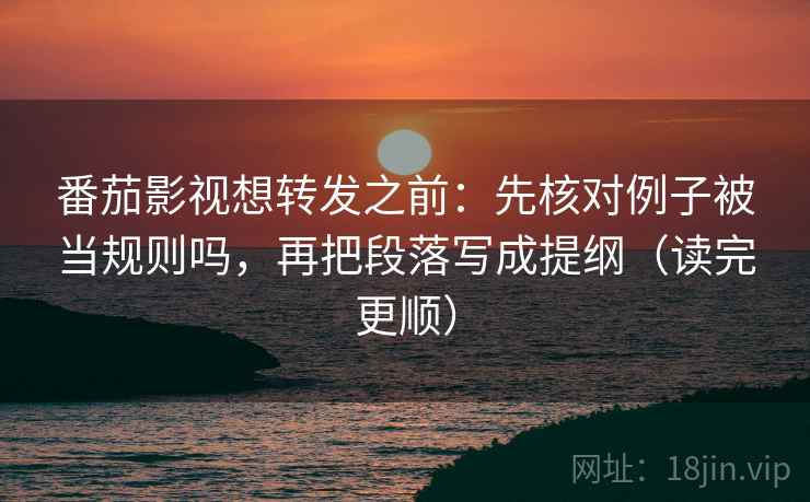 番茄影视想转发之前：先核对例子被当规则吗，再把段落写成提纲（读完更顺）