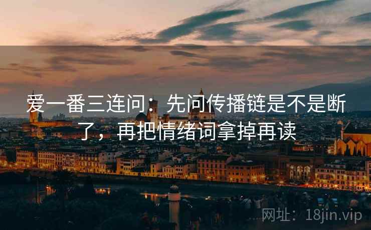 爱一番三连问：先问传播链是不是断了，再把情绪词拿掉再读