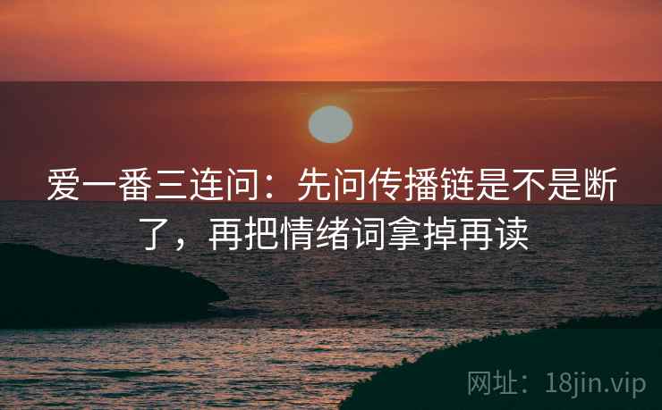 爱一番三连问：先问传播链是不是断了，再把情绪词拿掉再读