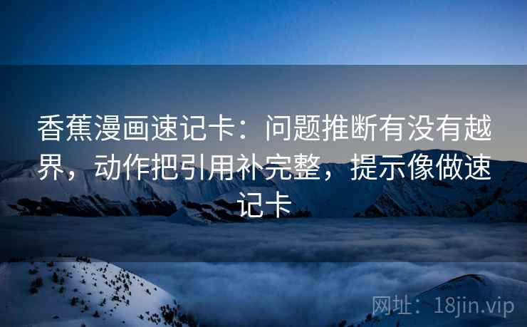 香蕉漫画速记卡：问题推断有没有越界，动作把引用补完整，提示像做速记卡