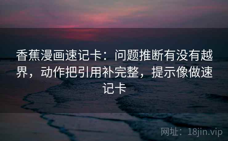 香蕉漫画速记卡：问题推断有没有越界，动作把引用补完整，提示像做速记卡