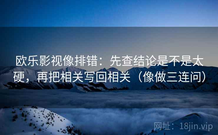 欧乐影视像排错：先查结论是不是太硬，再把相关写回相关（像做三连问）
