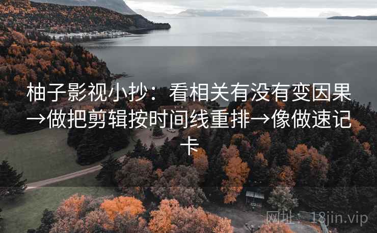 柚子影视小抄：看相关有没有变因果→做把剪辑按时间线重排→像做速记卡