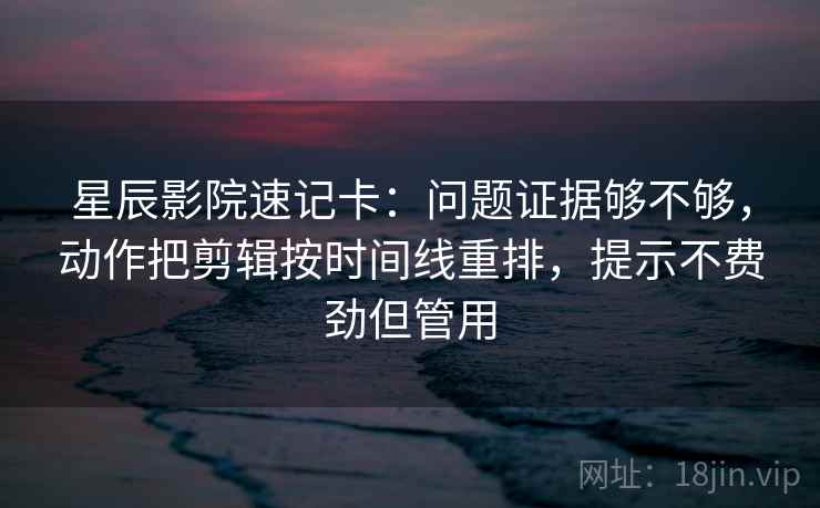星辰影院速记卡：问题证据够不够，动作把剪辑按时间线重排，提示不费劲但管用