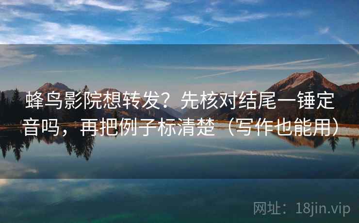 蜂鸟影院想转发？先核对结尾一锤定音吗，再把例子标清楚（写作也能用）