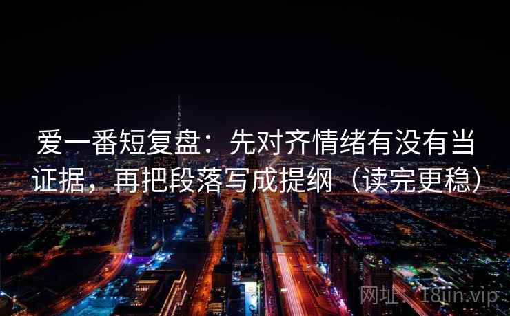 爱一番短复盘：先对齐情绪有没有当证据，再把段落写成提纲（读完更稳）