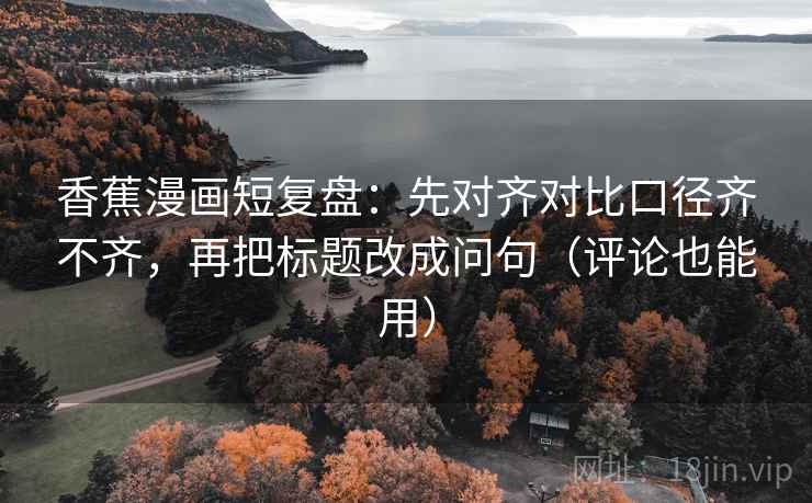 香蕉漫画短复盘:先对齐对比口径齐不齐,再把标题改成问句(评论也能用) 香蕉漫画短复盘:先对齐对比口径齐不齐,再把标题改成问句(评论也能用)