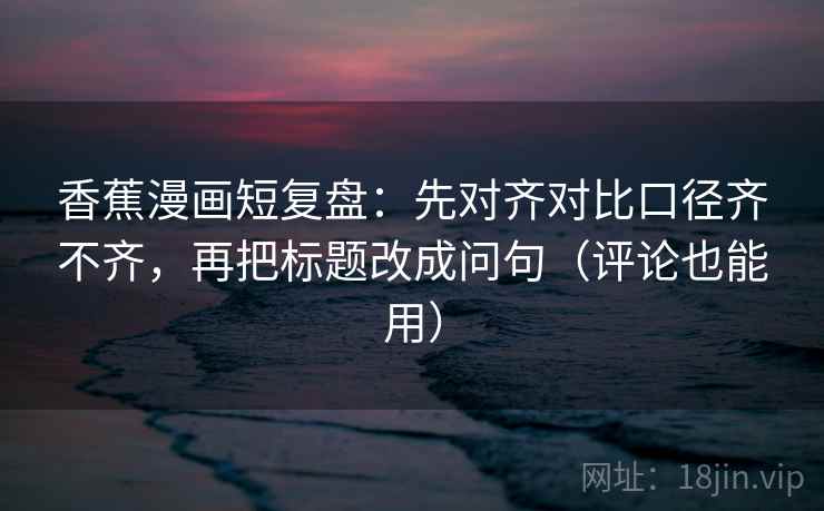 香蕉漫画短复盘:先对齐对比口径齐不齐,再把标题改成问句(评论也能用) 香蕉漫画短复盘:先对齐对比口径齐不齐,再把标题改成问句(评论也能用)