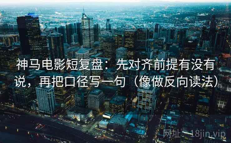 神马电影短复盘:先对齐前提有没有说,再把口径写一句(像做反向读法) 神马电影短复盘:先对齐前提有没有说,再把口径写一句(像做反向读法)