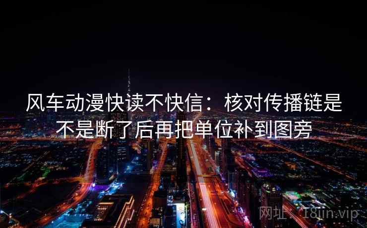 风车动漫快读不快信:核对传播链是不是断了后再把单位补到图旁 风车动漫快读不快信:核对传播链是不是断了后再把单位补到图旁
