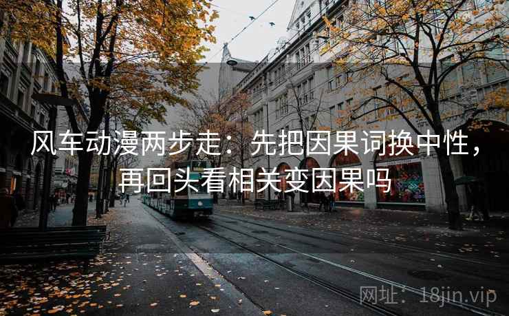 风车动漫两步走:先把因果词换中性,再回头看相关变因果吗 风车动漫两步走:先把因果词换中性,再回头看相关变因果吗