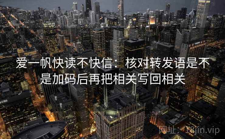 爱一帆快读不快信:核对转发语是不是加码后再把相关写回相关 爱一帆快读不快信:核对转发语是不是加码后再把相关写回相关