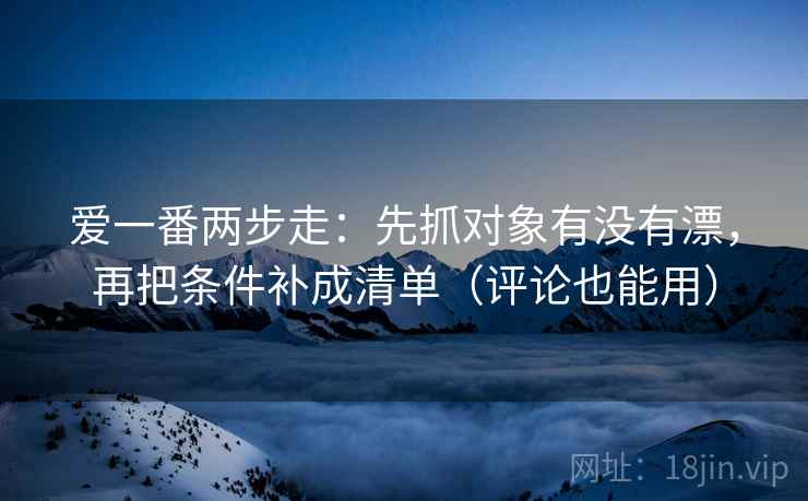 爱一番两步走:先抓对象有没有漂,再把条件补成清单(评论也能用) 爱一番两步走:先抓对象有没有漂,再把条件补成清单(评论也能用)