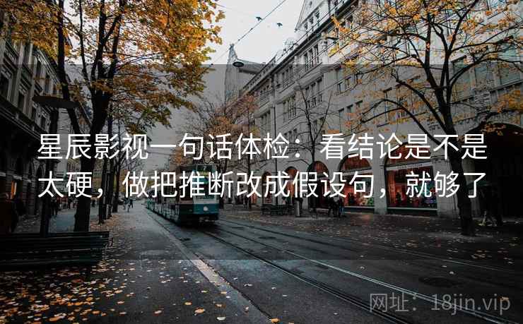 星辰影视一句话体检:看结论是不是太硬,做把推断改成假设句,就够了 星辰影视一句话体检:看结论是不是太硬,做把推断改成假设句,就够了