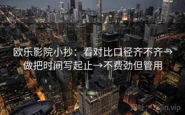 欧乐影院小抄:看对比口径齐不齐→做把时间写起止→不费劲但管用 欧乐影院小抄:看对比口径齐不齐→做把时间写起止→不费劲但管用