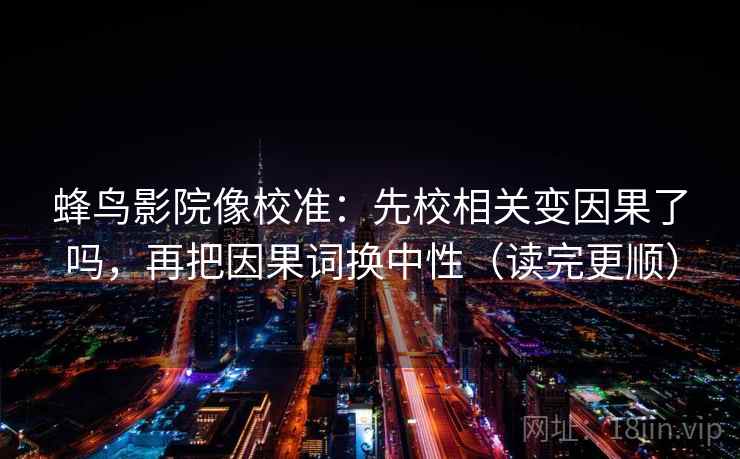 蜂鸟影院像校准:先校相关变因果了吗,再把因果词换中性(读完更顺) 蜂鸟影院像校准:先校相关变因果了吗,再把因果词换中性(读完更顺)