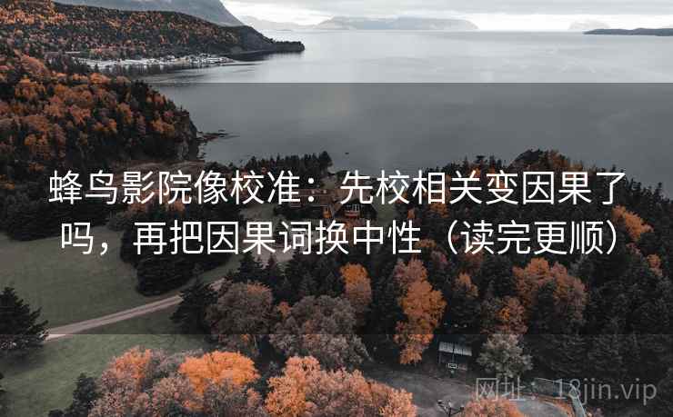 蜂鸟影院像校准:先校相关变因果了吗,再把因果词换中性(读完更顺) 蜂鸟影院像校准:先校相关变因果了吗,再把因果词换中性(读完更顺)