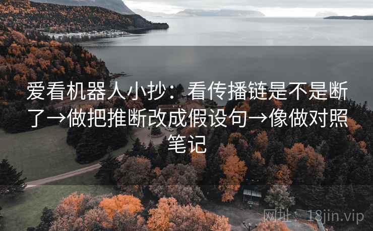 爱看机器人小抄:看传播链是不是断了→做把推断改成假设句→像做对照笔记 爱看机器人小抄:看传播链是不是断了→做把推断改成假设句→像做对照笔记