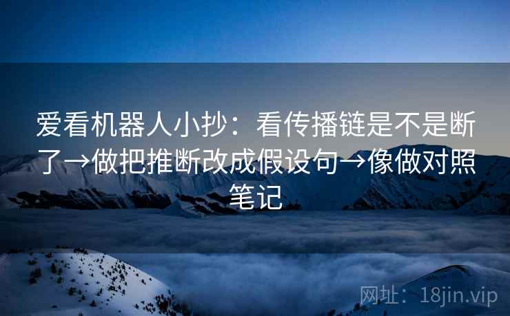 爱看机器人小抄:看传播链是不是断了→做把推断改成假设句→像做对照笔记 爱看机器人小抄:看传播链是不是断了→做把推断改成假设句→像做对照笔记