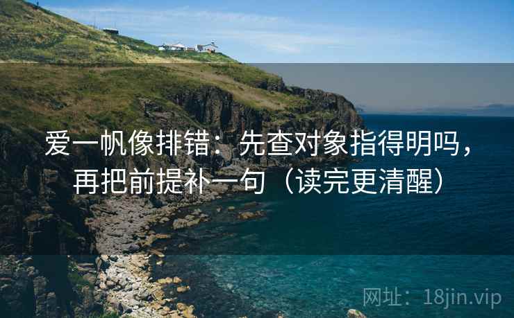 爱一帆像排错:先查对象指得明吗,再把前提补一句(读完更清醒) 爱一帆像排错:先查对象指得明吗,再把前提补一句(读完更清醒)