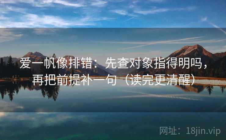 爱一帆像排错:先查对象指得明吗,再把前提补一句(读完更清醒) 爱一帆像排错:先查对象指得明吗,再把前提补一句(读完更清醒)
