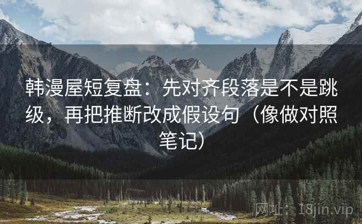 韩漫屋短复盘:先对齐段落是不是跳级,再把推断改成假设句(像做对照笔记) 韩漫屋短复盘:先对齐段落是不是跳级,再把推断改成假设句(像做对照笔记)