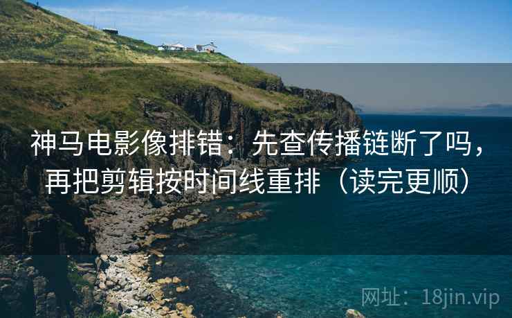 神马电影像排错:先查传播链断了吗,再把剪辑按时间线重排(读完更顺) 神马电影像排错:先查传播链断了吗,再把剪辑按时间线重排(读完更顺)