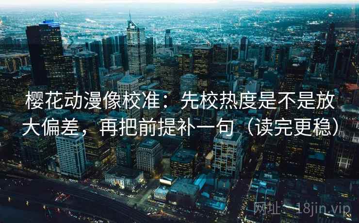 樱花动漫像校准:先校热度是不是放大偏差,再把前提补一句(读完更稳) 樱花动漫像校准:先校热度是不是放大偏差,再把前提补一句(读完更稳)