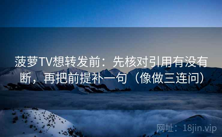 菠萝TV想转发前:先核对引用有没有断,再把前提补一句(像做三连问) 菠萝TV想转发前:先核对引用有没有断,再把前提补一句(像做三连问)