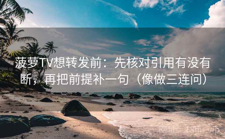 菠萝TV想转发前:先核对引用有没有断,再把前提补一句(像做三连问) 菠萝TV想转发前:先核对引用有没有断,再把前提补一句(像做三连问)