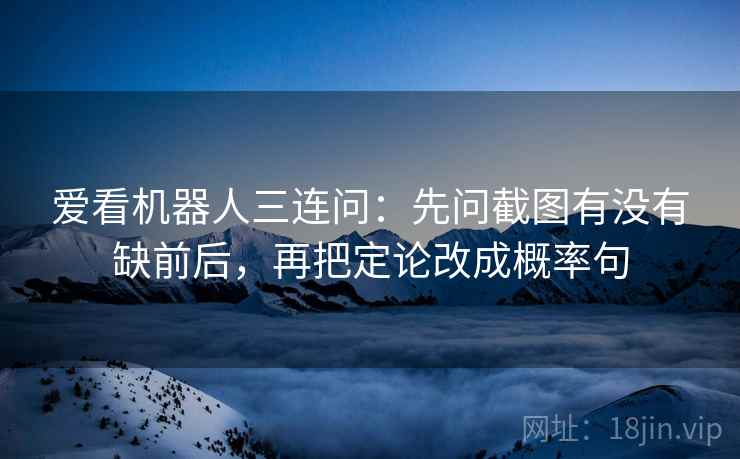 爱看机器人三连问：先问截图有没有缺前后，再把定论改成概率句