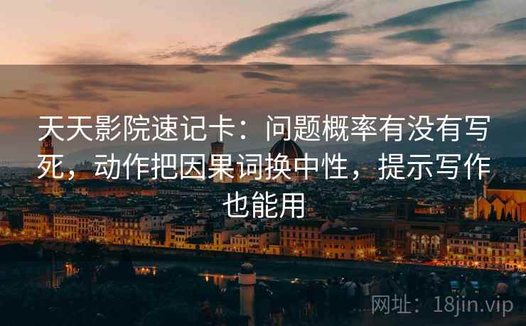 天天影院速记卡：问题概率有没有写死，动作把因果词换中性，提示写作也能用