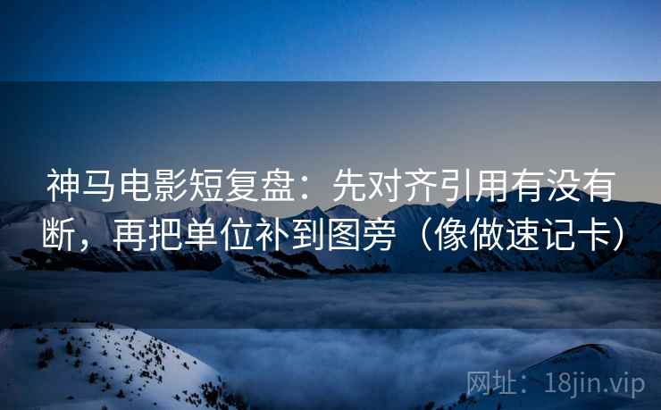 神马电影短复盘:先对齐引用有没有断,再把单位补到图旁(像做速记卡) 神马电影短复盘:先对齐引用有没有断,再把单位补到图旁(像做速记卡)
