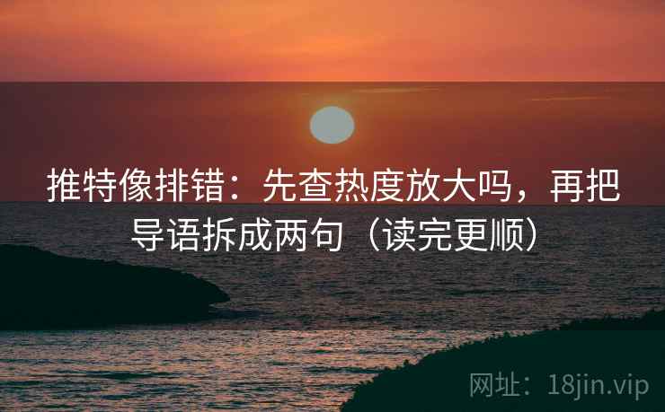 推特像排错:先查热度放大吗,再把导语拆成两句(读完更顺) 推特像排错:先查热度放大吗,再把导语拆成两句(读完更顺)
