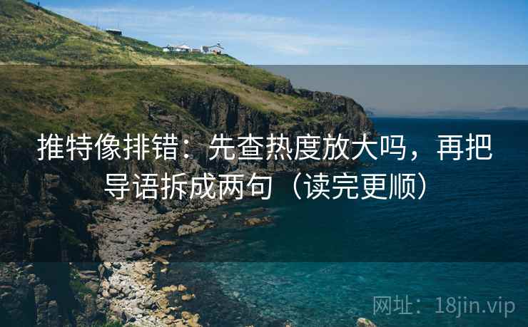 推特像排错:先查热度放大吗,再把导语拆成两句(读完更顺) 推特像排错:先查热度放大吗,再把导语拆成两句(读完更顺)
