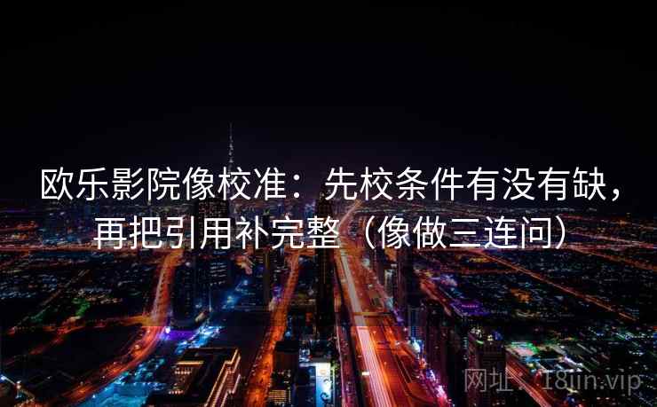 欧乐影院像校准:先校条件有没有缺,再把引用补完整(像做三连问) 欧乐影院像校准:先校条件有没有缺,再把引用补完整(像做三连问)