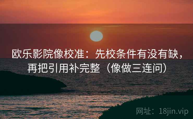 欧乐影院像校准:先校条件有没有缺,再把引用补完整(像做三连问) 欧乐影院像校准:先校条件有没有缺,再把引用补完整(像做三连问)