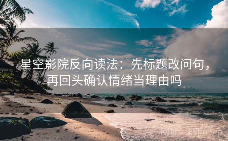 星空影院反向读法:先标题改问句,再回头确认情绪当理由吗 星空影院反向读法:先标题改问句,再回头确认情绪当理由吗