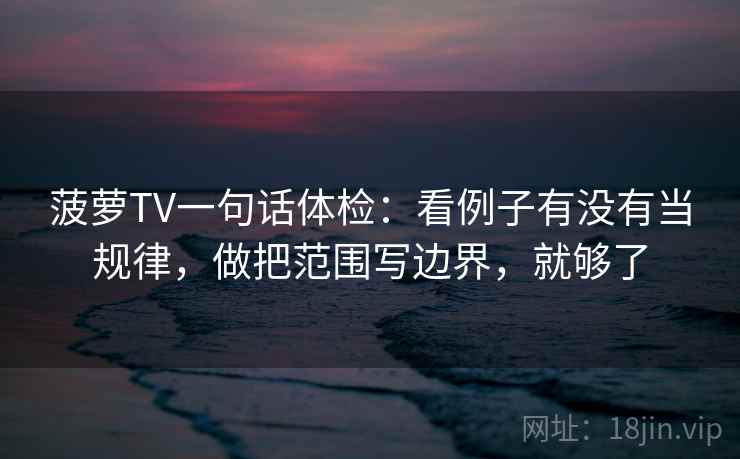 菠萝TV一句话体检:看例子有没有当规律,做把范围写边界,就够了 菠萝TV一句话体检:看例子有没有当规律,做把范围写边界,就够了