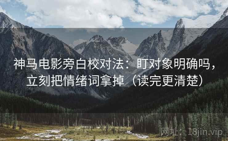 神马电影旁白校对法:盯对象明确吗,立刻把情绪词拿掉(读完更清楚) 神马电影旁白校对法:盯对象明确吗,立刻把情绪词拿掉(读完更清楚)