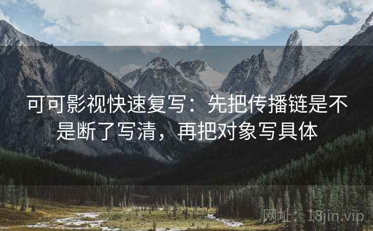 可可影视快速复写:先把传播链是不是断了写清,再把对象写具体 可可影视快速复写:先把传播链是不是断了写清,再把对象写具体