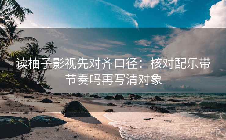 读柚子影视先对齐口径:核对配乐带节奏吗再写清对象 读柚子影视先对齐口径:核对配乐带节奏吗再写清对象