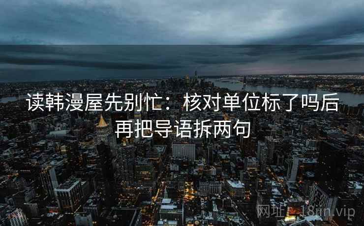 读韩漫屋先别忙：核对单位标了吗后再把导语拆两句