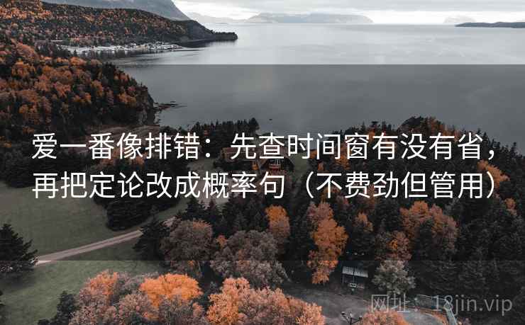 爱一番像排错：先查时间窗有没有省，再把定论改成概率句（不费劲但管用）