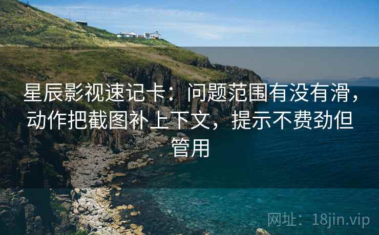 星辰影视速记卡：问题范围有没有滑，动作把截图补上下文，提示不费劲但管用