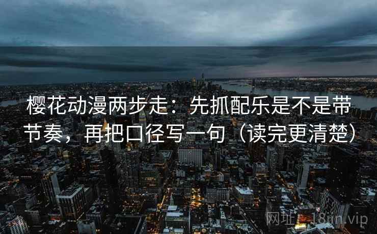 樱花动漫两步走:先抓配乐是不是带节奏,再把口径写一句(读完更清楚) 樱花动漫两步走:先抓配乐是不是带节奏,再把口径写一句(读完更清楚)