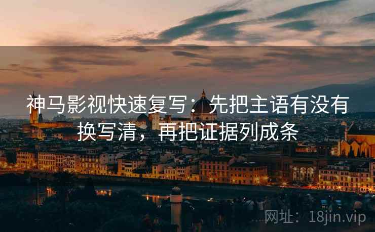 神马影视快速复写：先把主语有没有换写清，再把证据列成条