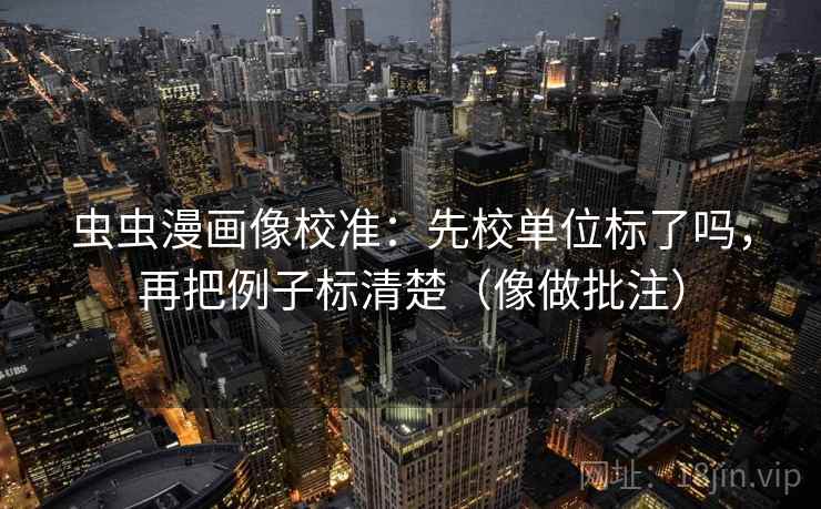 虫虫漫画像校准：先校单位标了吗，再把例子标清楚（像做批注）