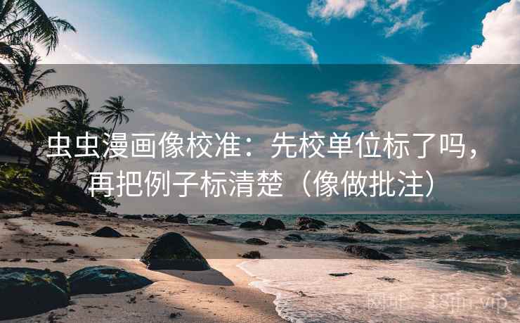 虫虫漫画像校准:先校单位标了吗,再把例子标清楚(像做批注) 虫虫漫画像校准:先校单位标了吗,再把例子标清楚(像做批注)